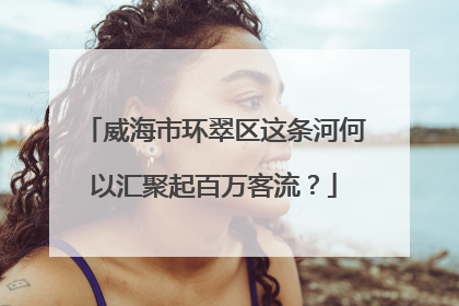 威海市环翠区这条河何以汇聚起百万客流？