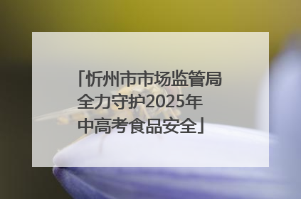 忻州市市场监管局全力守护2025年中高考食品安全