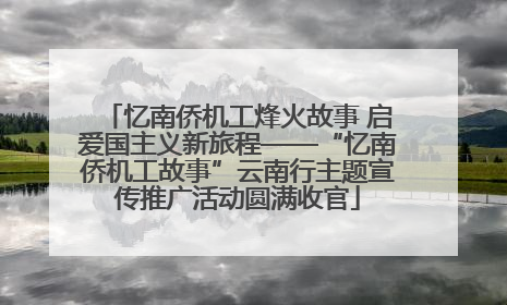 忆南侨机工烽火故事 启爱国主义新旅程——“忆南侨机工故事”云南行主题宣传推广活动圆满收官