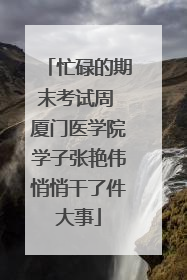 忙碌的期末考试周 厦门医学院学子张艳伟悄悄干了件大事