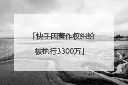 快手因著作权纠纷被执行3300万