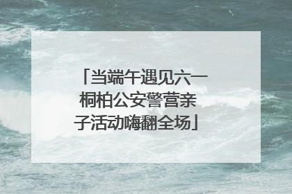 当端午遇见六一 桐柏公安警营亲子活动嗨翻全场