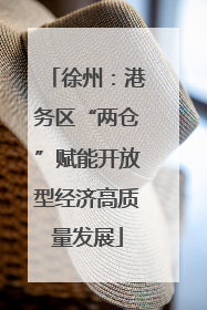 徐州：港务区“两仓”赋能开放型经济高质量发展