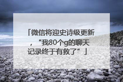 微信将迎史诗级更新，“我80个g的聊天记录终于有救了”