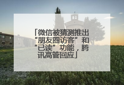 微信被猜测推出“朋友圈访客”和“已读”功能，腾讯高管回应
