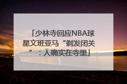 少林寺回应NBA球星文班亚马“剃发闭关”：人确实在寺里