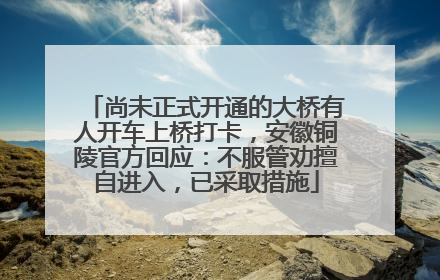 尚未正式开通的大桥有人开车上桥打卡，安徽铜陵官方回应：不服管劝擅自进入，已采取措施