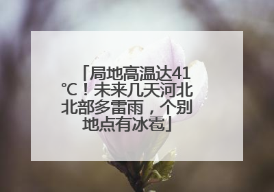 局地高温达41℃！未来几天河北北部多雷雨，个别地点有冰雹