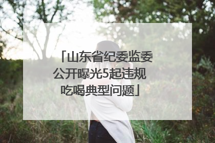 山东省纪委监委公开曝光5起违规吃喝典型问题