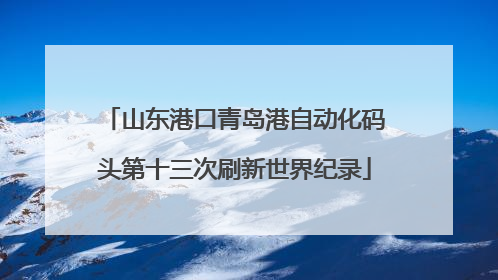 山东港口青岛港自动化码头第十三次刷新世界纪录