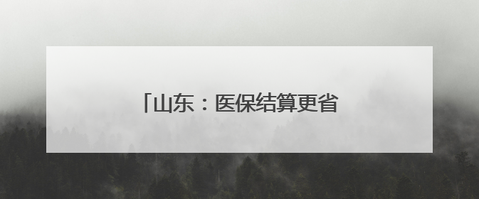 山东：医保结算更省力 群众看病更省心