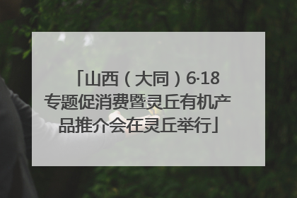 山西（大同）6·18专题促消费暨灵丘有机产品推介会在灵丘举行