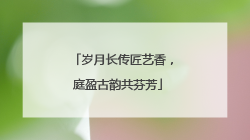 岁月长传匠艺香，庭盈古韵共芬芳