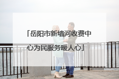 岳阳市新墙河收费中心为民服务暖人心