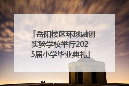 岳阳楼区环球融创实验学校举行2025届小学毕业典礼
