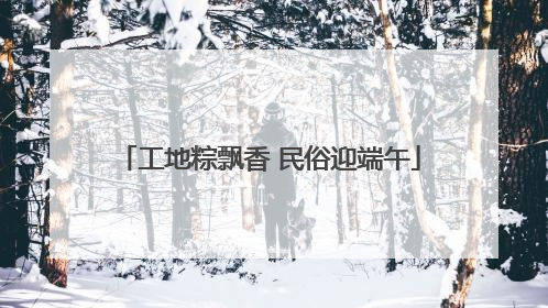 工地粽飘香 民俗迎端午