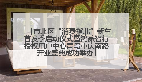 市北区“消费指北”新车首发季启动仪式暨鸿蒙智行授权用户中心青岛重庆南路开业盛典成功举办
