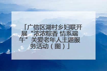 广信区湖村乡妇联开展“浓浓粽香 情系端午”关爱老年人主题服务活动（图）