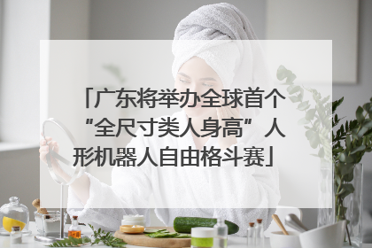 广东将举办全球首个“全尺寸类人身高”人形机器人自由格斗赛