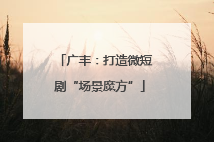 广丰：打造微短剧“场景魔方”