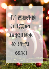 广西柳州柳江出现84.19米洪峰水位 超警1.69米