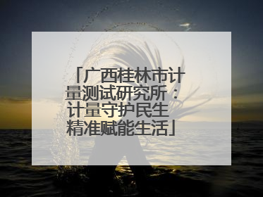广西桂林市计量测试研究所：计量守护民生 精准赋能生活
