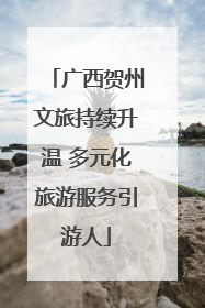广西贺州文旅持续升温 多元化旅游服务引游人