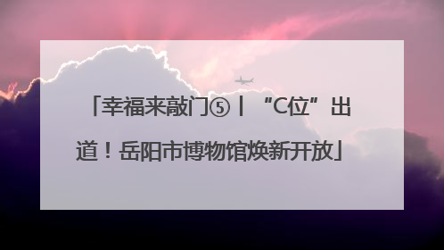 幸福来敲门⑤丨“C位”出道！岳阳市博物馆焕新开放