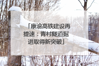 康渝高铁建设再提速：青村隧道掘进取得新突破