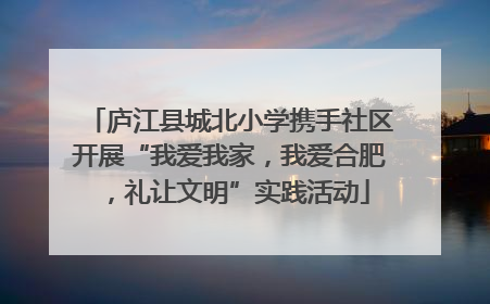 庐江县城北小学携手社区开展“我爱我家，我爱合肥，礼让文明”实践活动