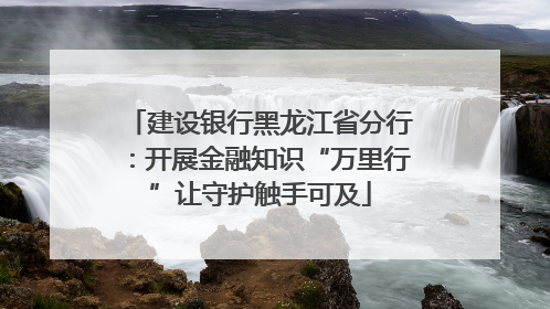 建设银行黑龙江省分行：开展金融知识“万里行”让守护触手可及