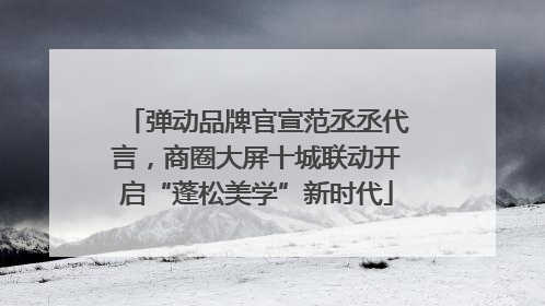 弹动品牌官宣范丞丞代言，商圈大屏十城联动开启“蓬松美学”新时代