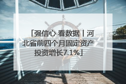 强信心 看数据丨河北省前四个月固定资产投资增长7.1%