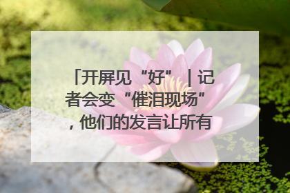 开屏见“好”｜记者会变“催泪现场”，他们的发言让所有人红了眼眶