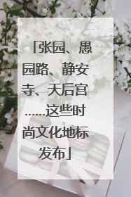 张园、愚园路、静安寺、天后宫……这些时尚文化地标发布