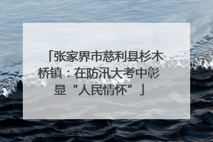 张家界市慈利县杉木桥镇：在防汛大考中彰显“人民情怀”