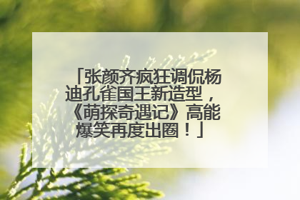 张颜齐疯狂调侃杨迪孔雀国王新造型，《萌探奇遇记》高能爆笑再度出圈！