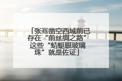 张骞凿空西域前已存在“前丝绸之路” 这些“蜻蜓眼玻璃珠”就是佐证