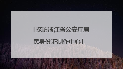 探访浙江省公安厅居民身份证制作中心