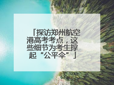 探访郑州航空港高考考点，这些细节为考生撑起“公平伞”