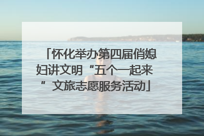 怀化举办第四届俏媳妇讲文明“五个一起来”文旅志愿服务活动