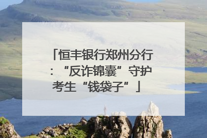 恒丰银行郑州分行：“反诈锦囊”守护考生“钱袋子”