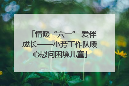 情暖“六一” 爱伴成长——小芳工作队暖心慰问困境儿童