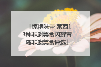 惊艳味蕾 莱西13种非遗美食闪耀青岛非遗美食评选