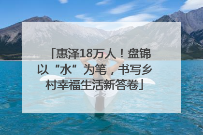 惠泽18万人！盘锦以“水”为笔，书写乡村幸福生活新答卷
