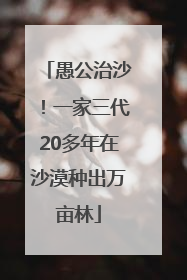 愚公治沙！一家三代20多年在沙漠种出万亩林