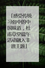 感受传统习俗中的中国味道，杜甫草堂端午活动融入非遗主题