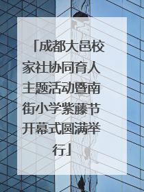成都大邑校家社协同育人主题活动暨南街小学紫藤节开幕式圆满举行