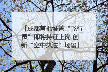 成都首批城管“飞行员”即将持证上岗 创新“空中执法”场景