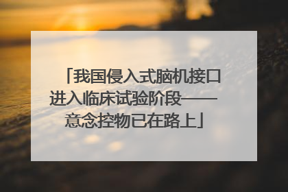 我国侵入式脑机接口进入临床试验阶段——意念控物已在路上